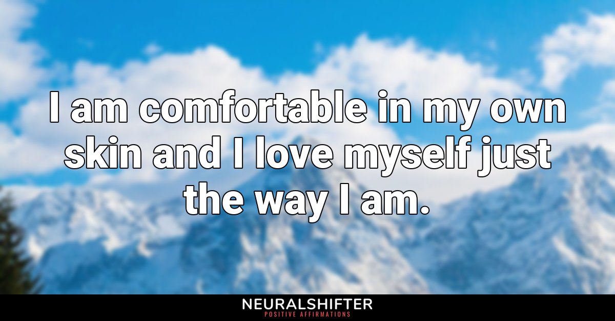 I am comfortable in my own skin and I love myself just the way I am.