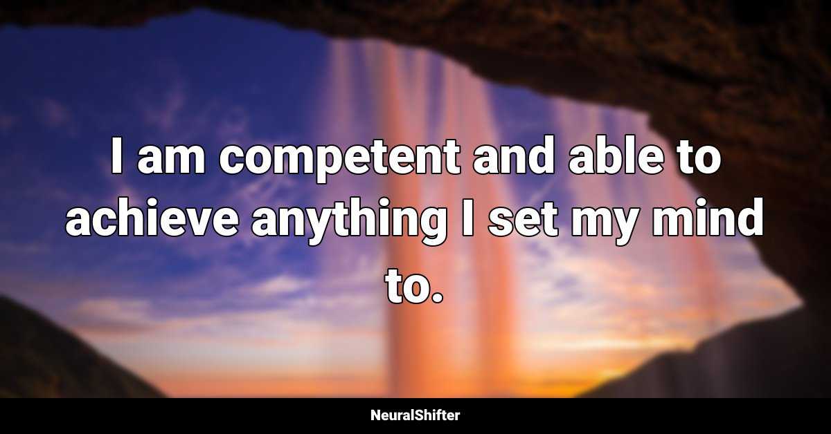 I am competent and able to achieve anything I set my mind to.