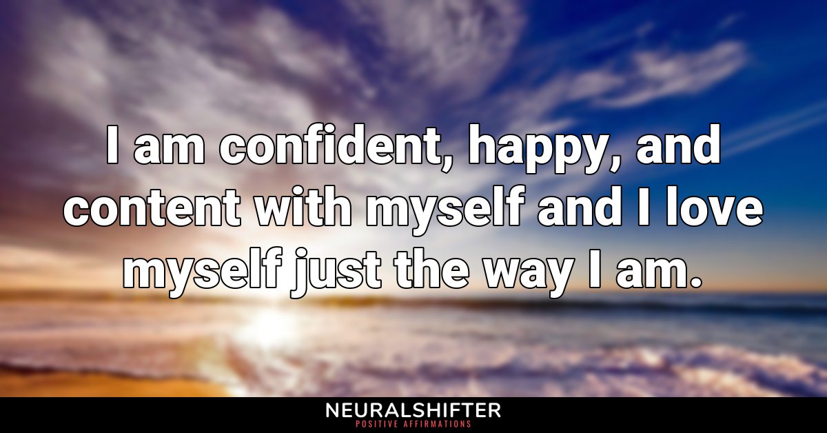I am confident, happy, and content with myself and I love myself just the way I am.
