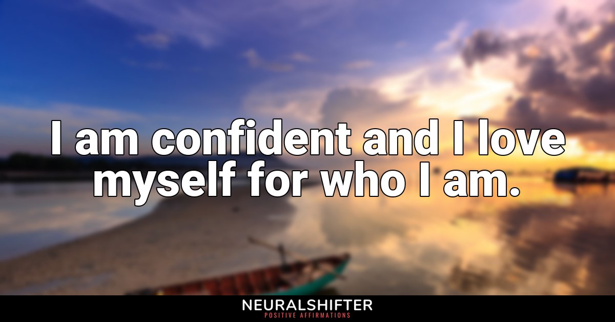 I am confident and I love myself for who I am.