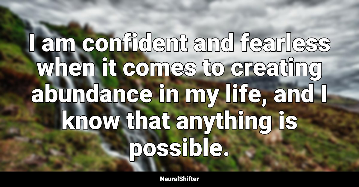 I am confident and fearless when it comes to creating abundance in my life, and I know that anything is possible.