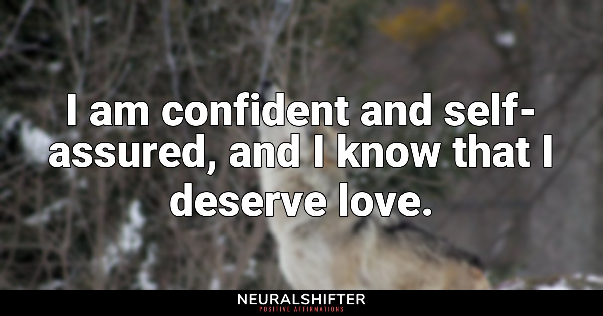 I am confident and self-assured, and I know that I deserve love.