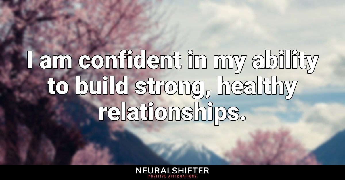 I am confident in my ability to build strong, healthy relationships.
