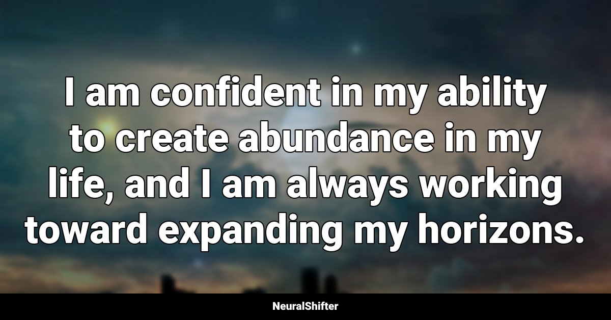 I am confident in my ability to create abundance in my life, and I am always working toward expanding my horizons.