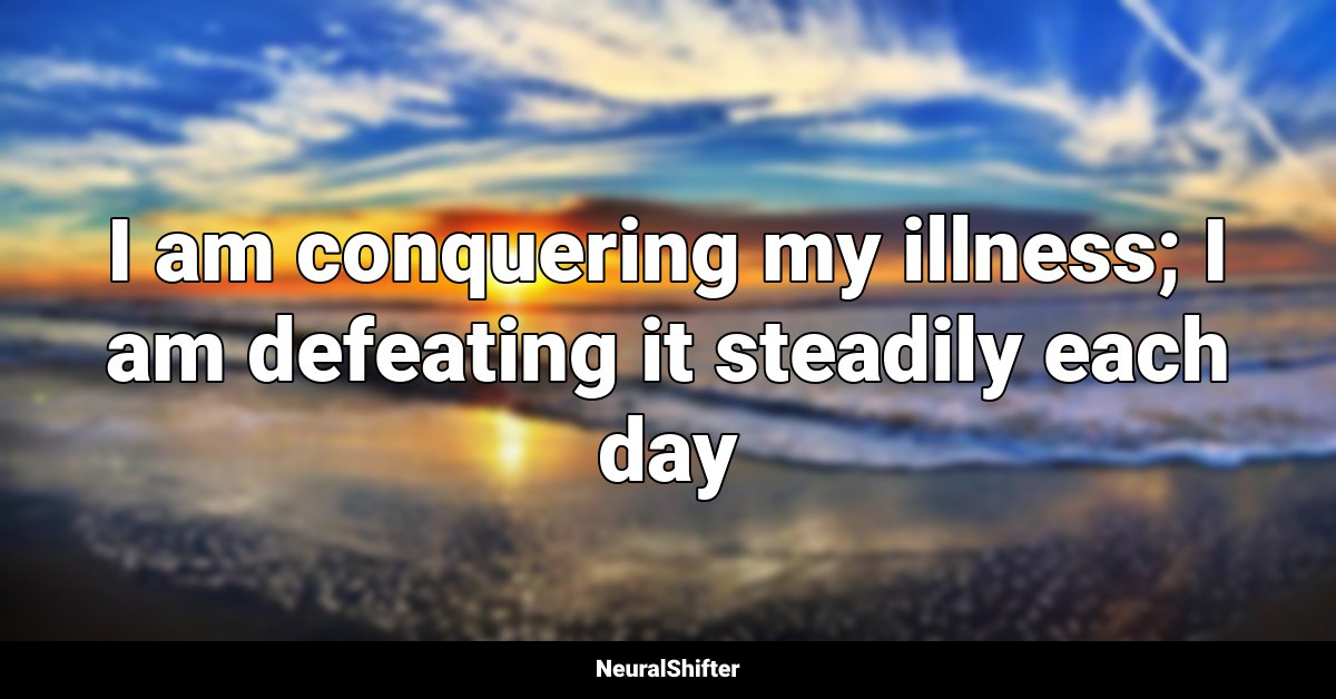 I am conquering my illness; I am defeating it steadily each day
