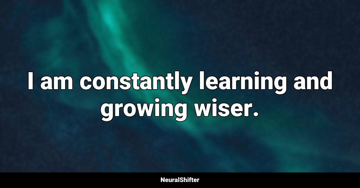I am constantly learning and growing wiser.