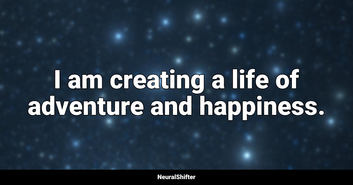 I am creating a life of adventure and happiness.
