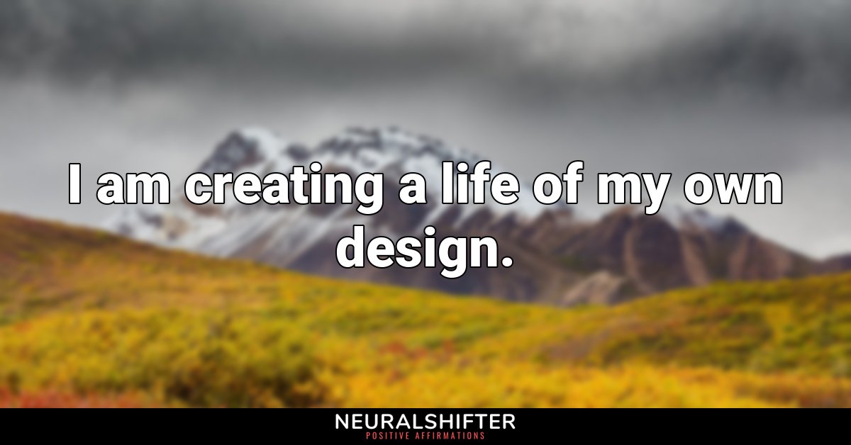 I am creating a life of my own design.