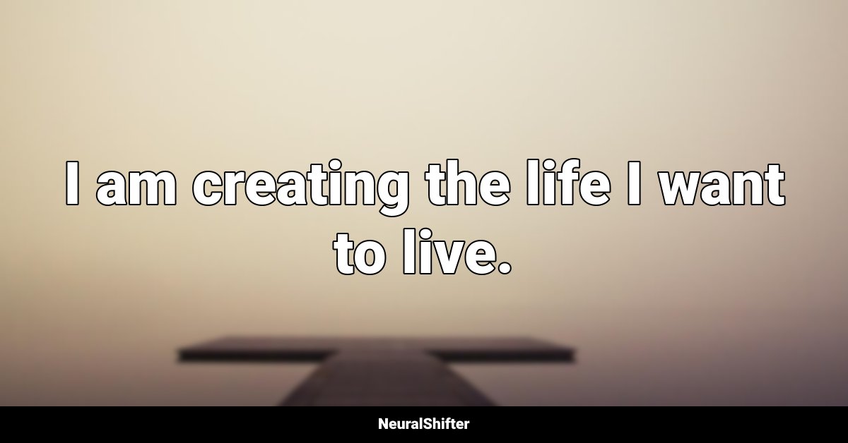 I am creating the life I want to live.
