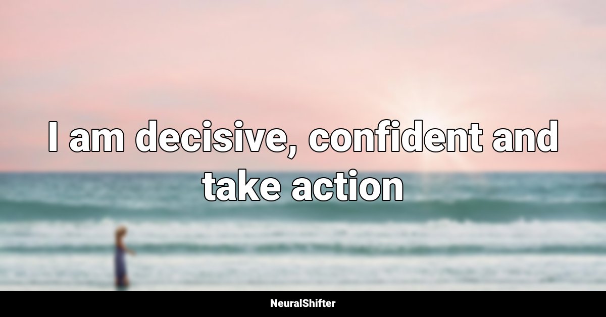 I am decisive, confident and take action
