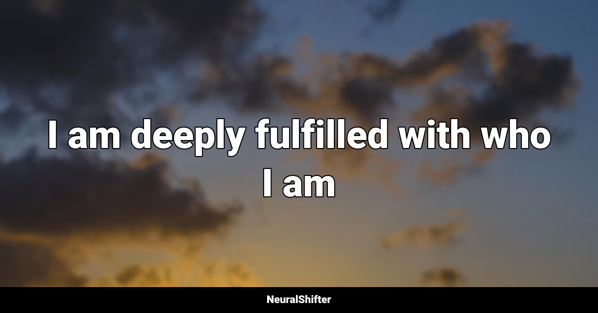 I am deeply fulfilled with who I am