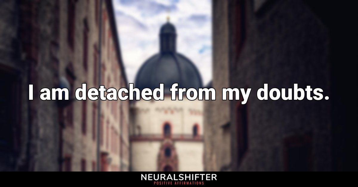 I am detached from my doubts.