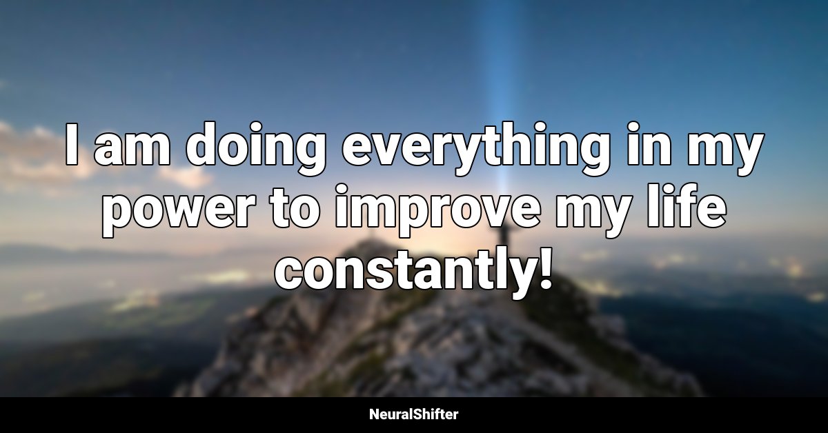 I am doing everything in my power to improve my life constantly!