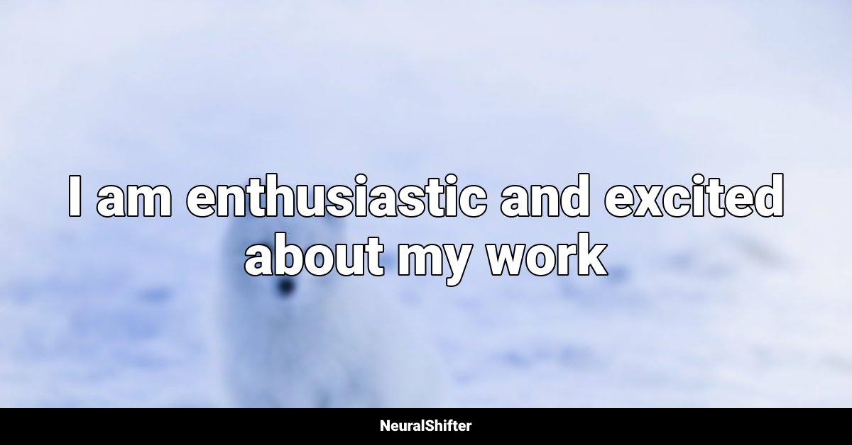I am enthusiastic and excited about my work