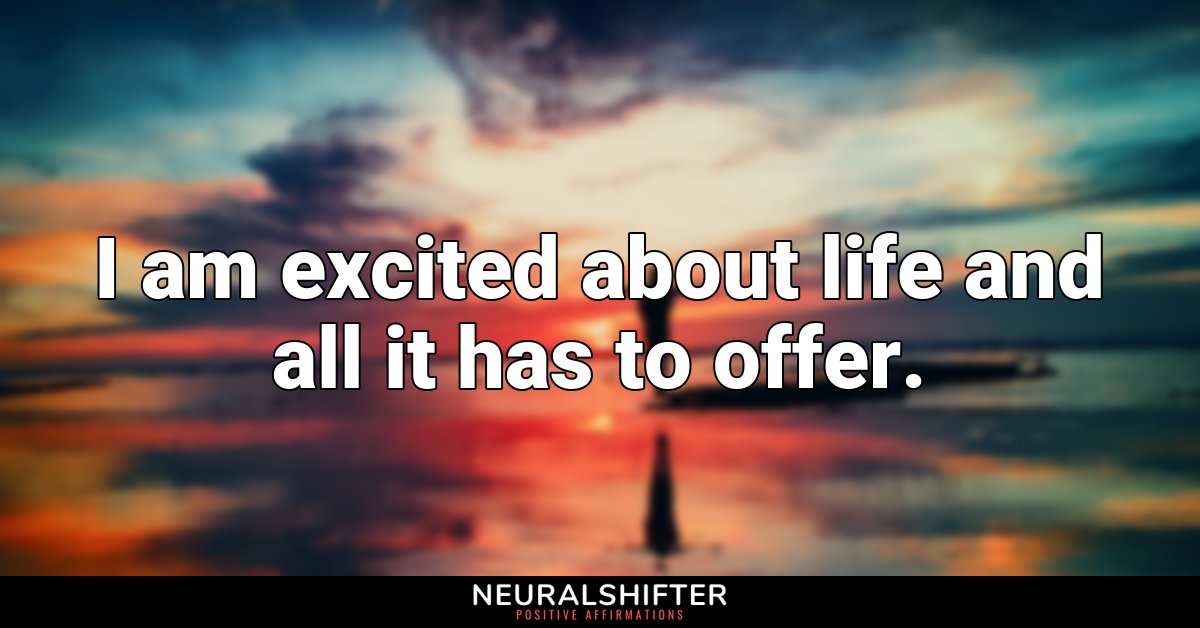 I am excited about life and all it has to offer.