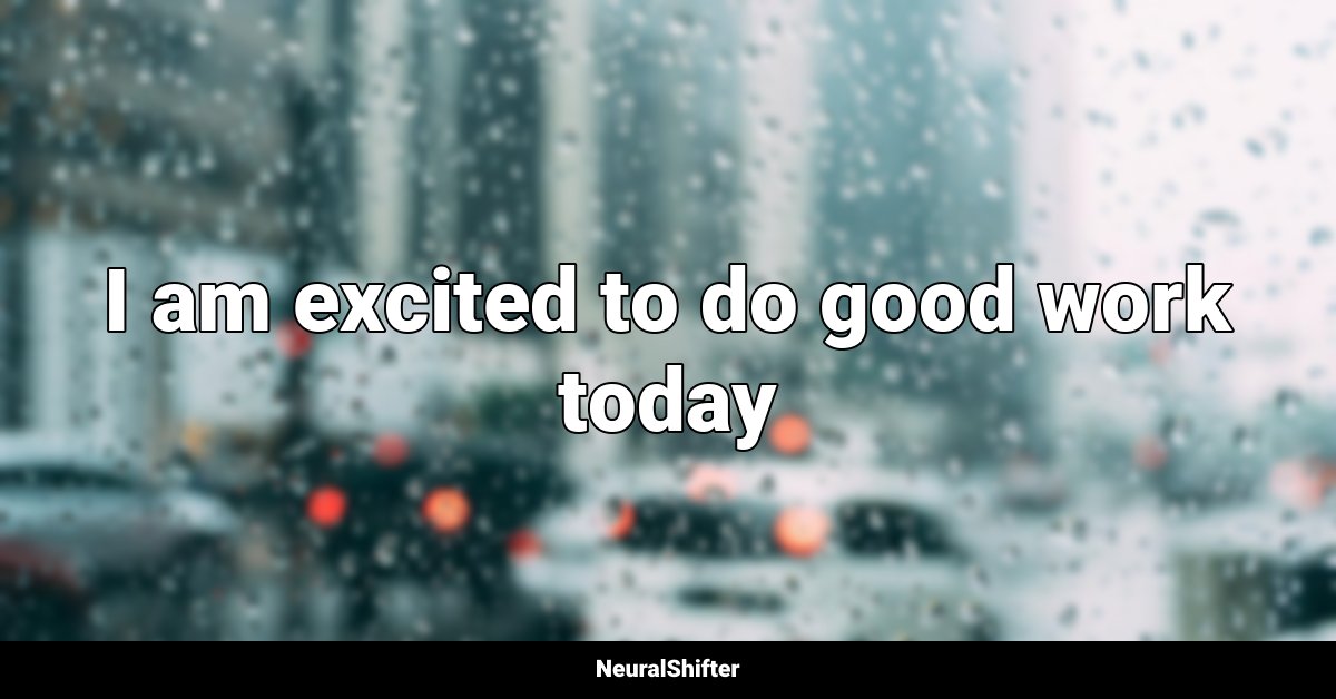 I am excited to do good work today