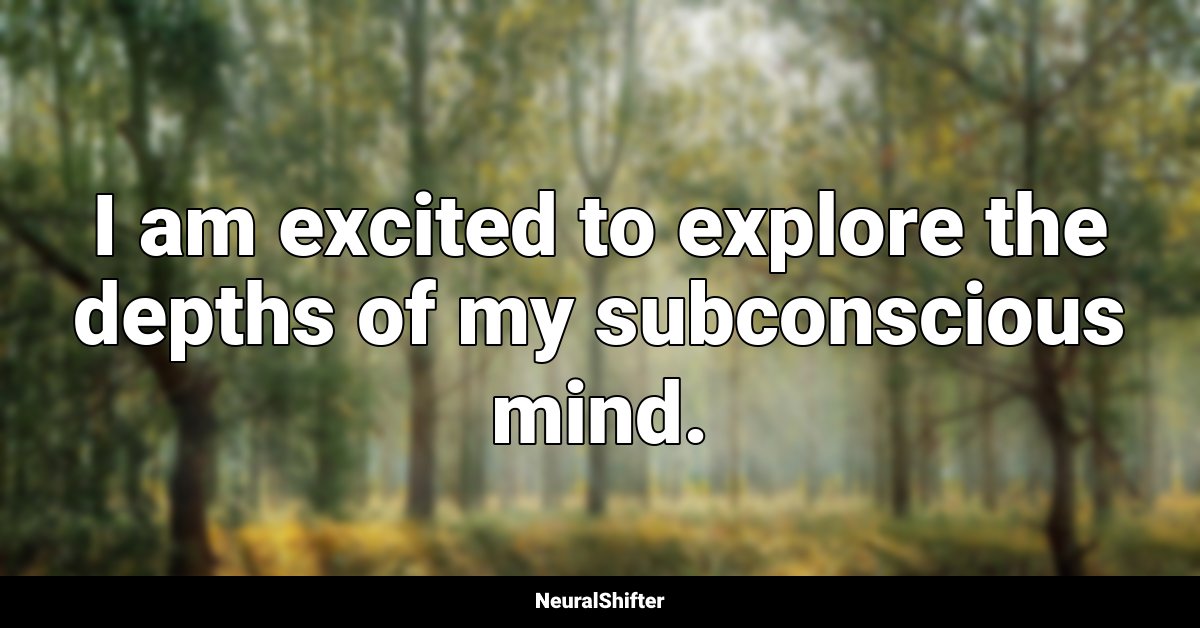 I am excited to explore the depths of my subconscious mind.