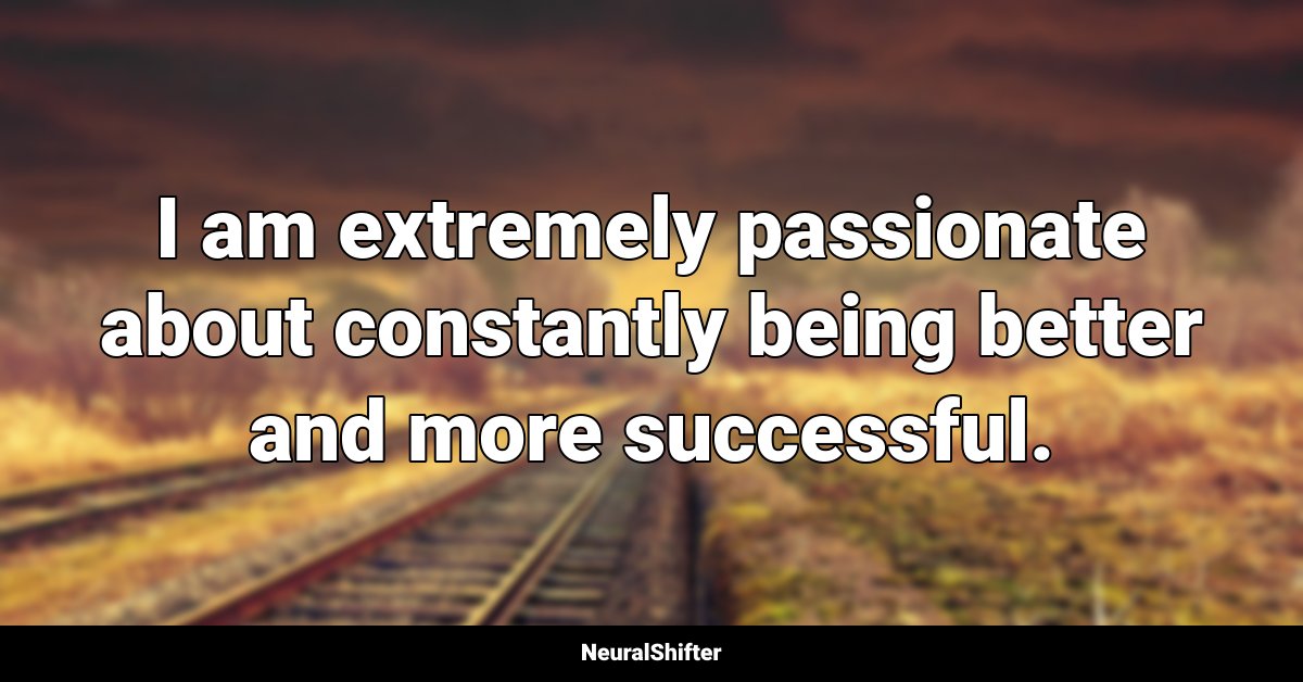 I am extremely passionate about constantly being better and more successful.