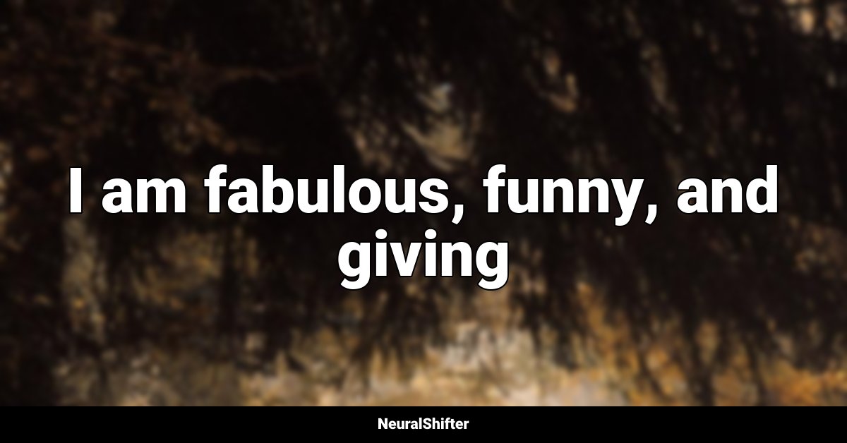 I am fabulous, funny, and giving