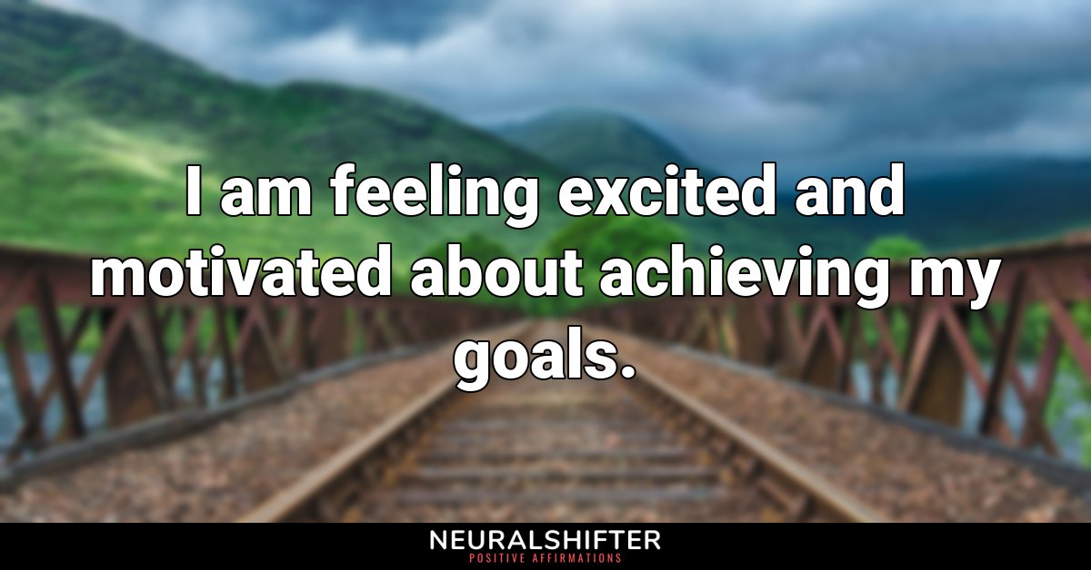 I am feeling excited and motivated about achieving my goals.