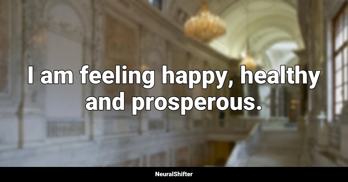 I am feeling happy, healthy and prosperous.