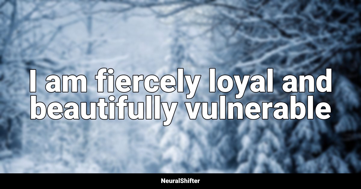 I am fiercely loyal and beautifully vulnerable