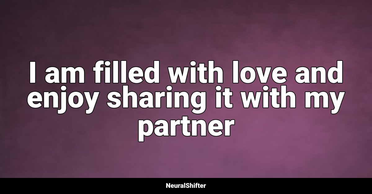 I am filled with love and enjoy sharing it with my partner