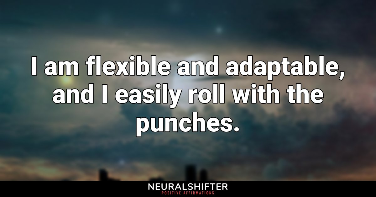 I am flexible and adaptable, and I easily roll with the punches.