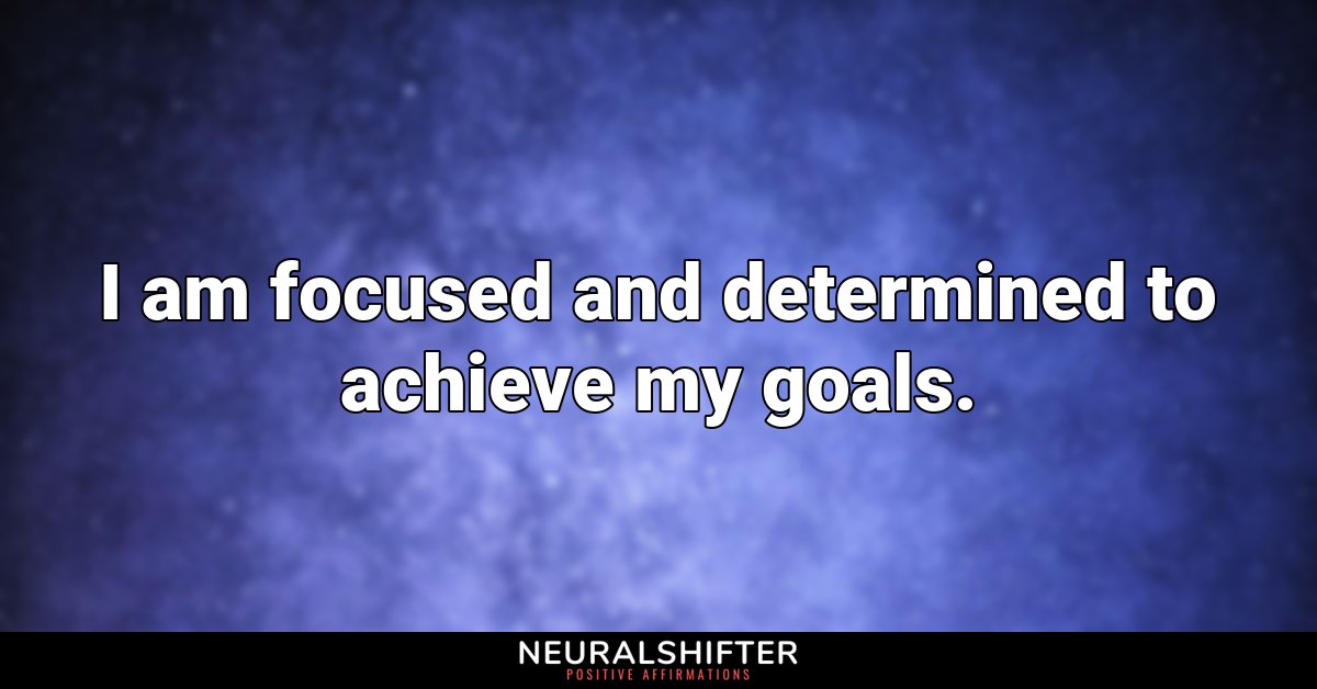 I am focused and determined to achieve my goals.