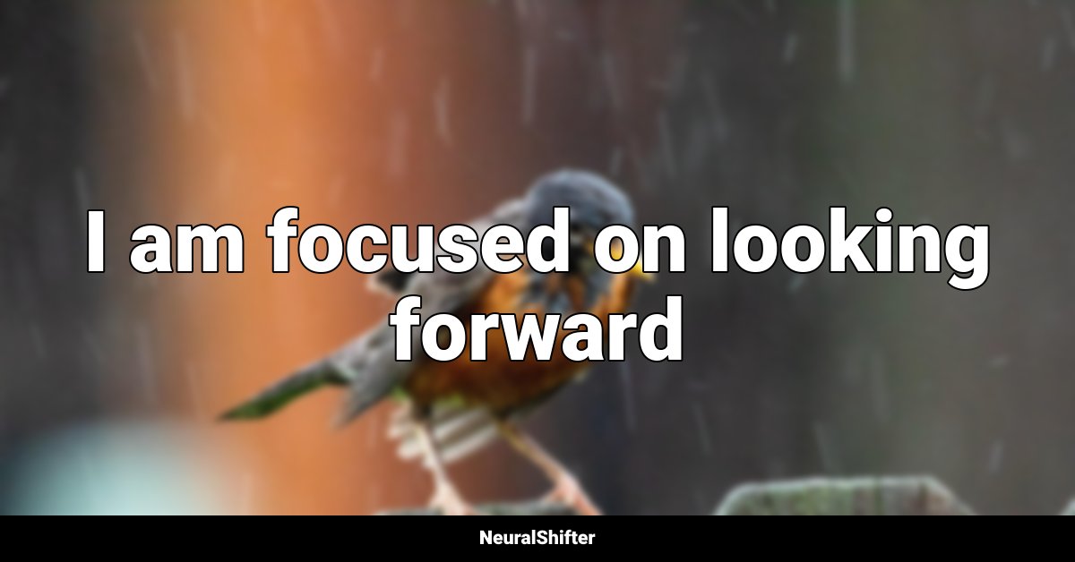 I am focused on looking forward