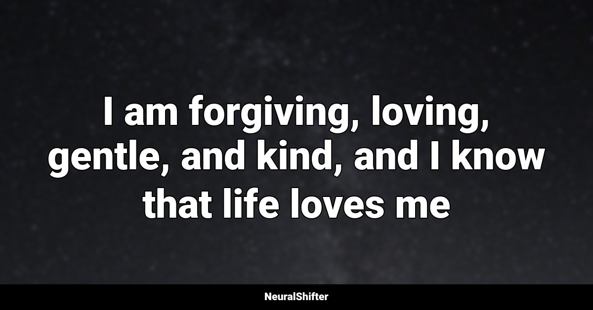 I am forgiving, loving, gentle, and kind, and I know that life loves me