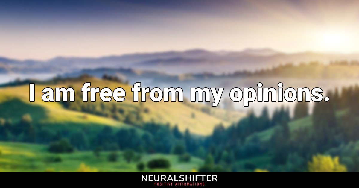 I am free from my opinions.