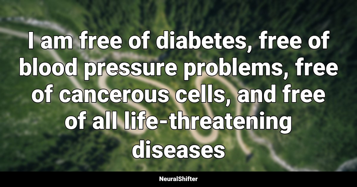 I am free of diabetes, free of blood pressure problems, free of cancerous cells, and free of all life-threatening diseases