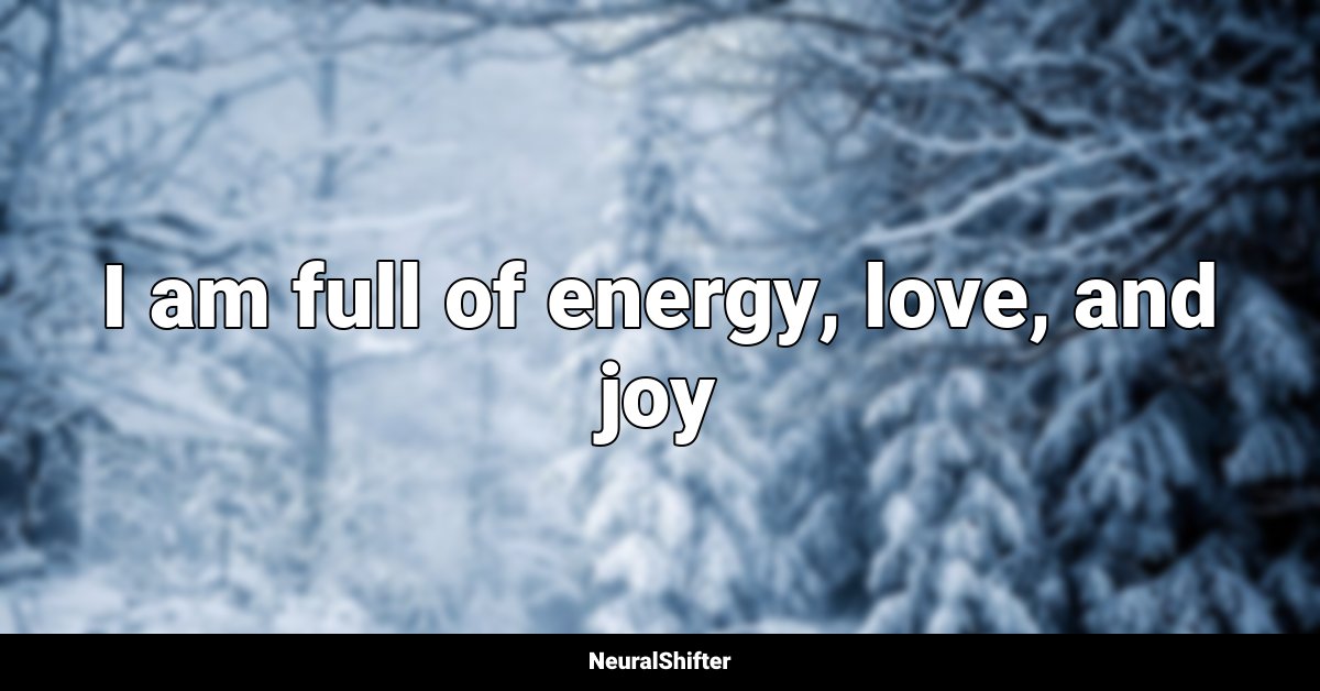 I am full of energy, love, and joy