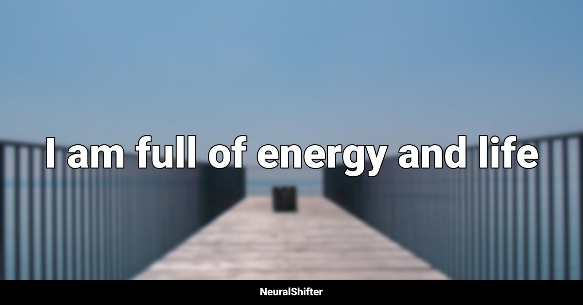 I am full of energy and life