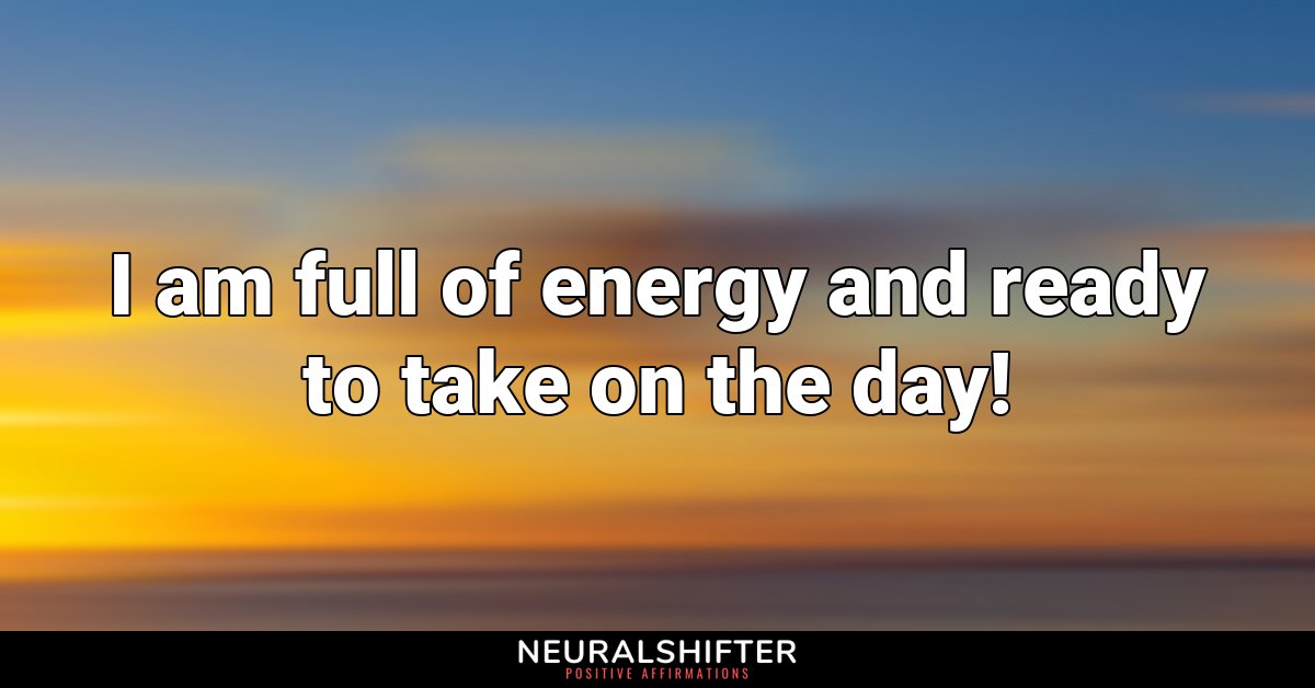 I am full of energy and ready to take on the day!
