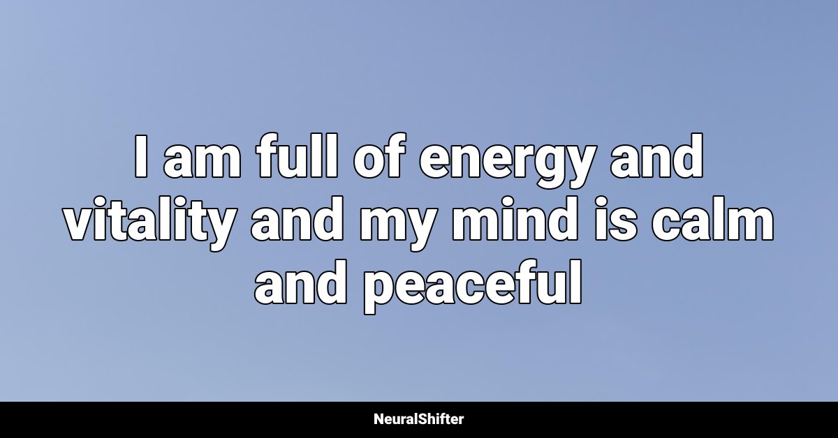 I am full of energy and vitality and my mind is calm and peaceful