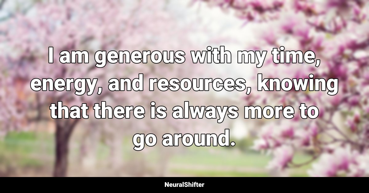 I am generous with my time, energy, and resources, knowing that there is always more to go around.