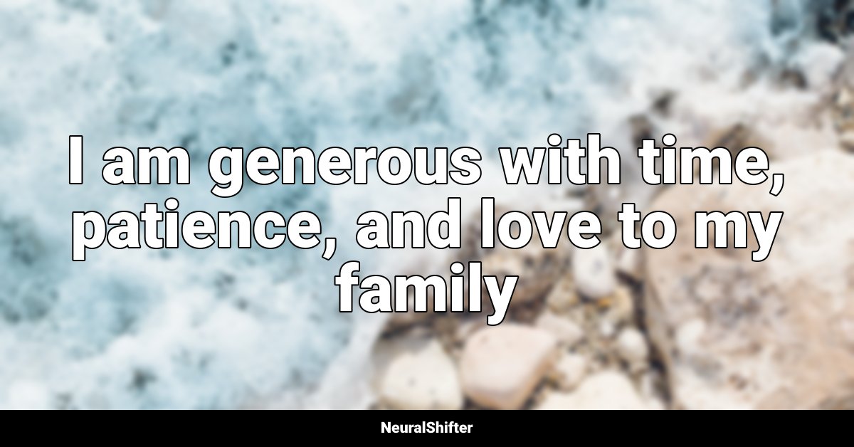 I am generous with time, patience, and love to my family