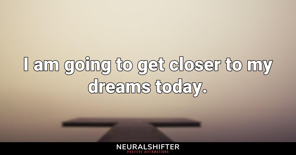 I am going to get closer to my dreams today.