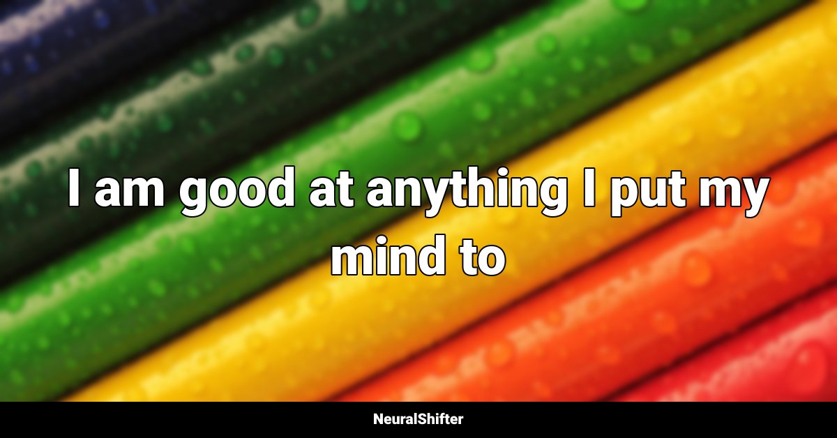 I am good at anything I put my mind to