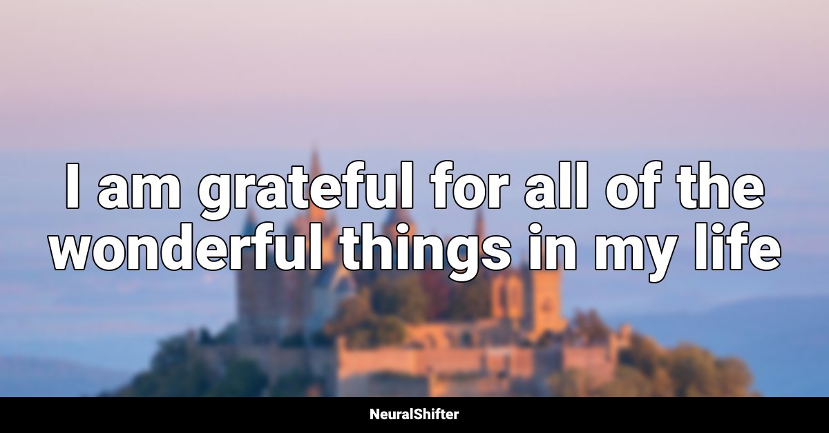 I am grateful for all of the wonderful things in my life