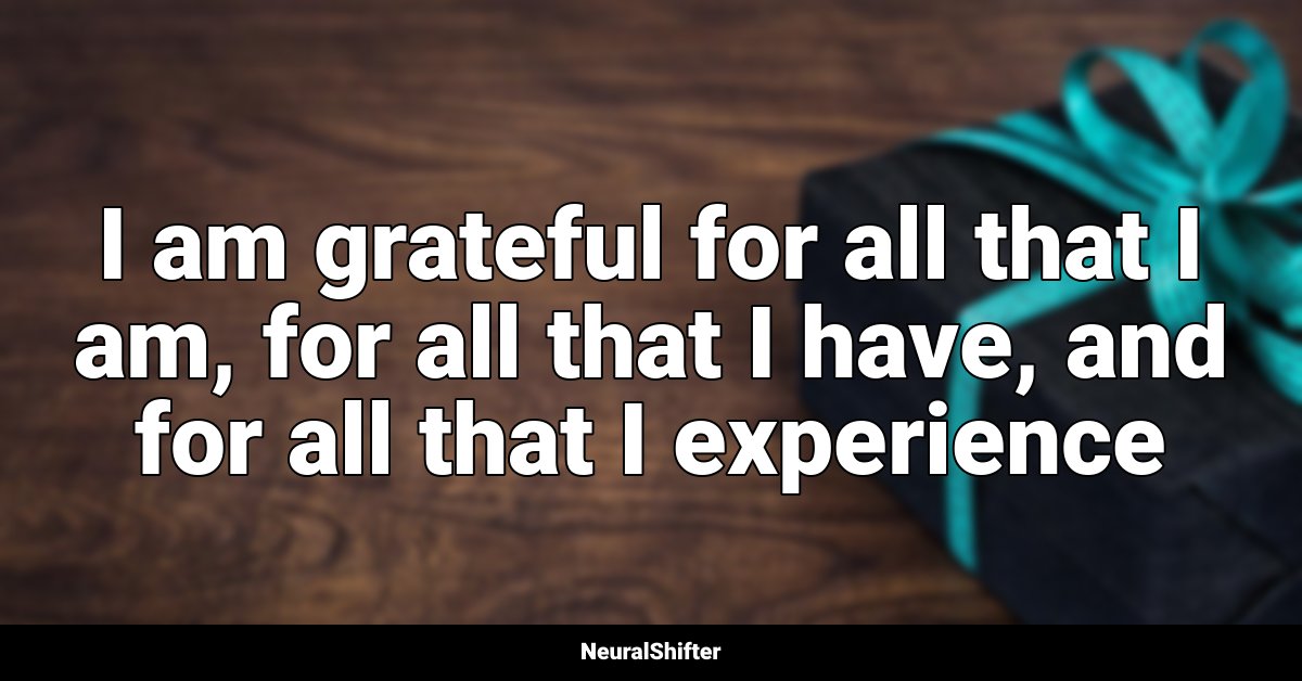 I am grateful for all that I am, for all that I have, and for all that I experience