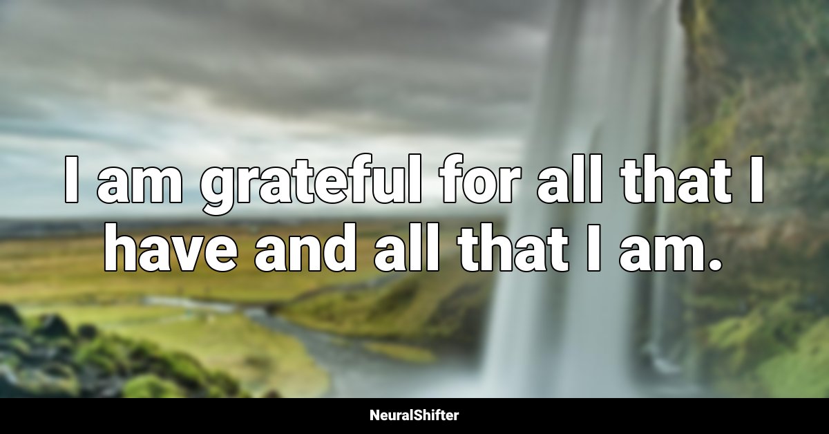 I am grateful for all that I have and all that I am.