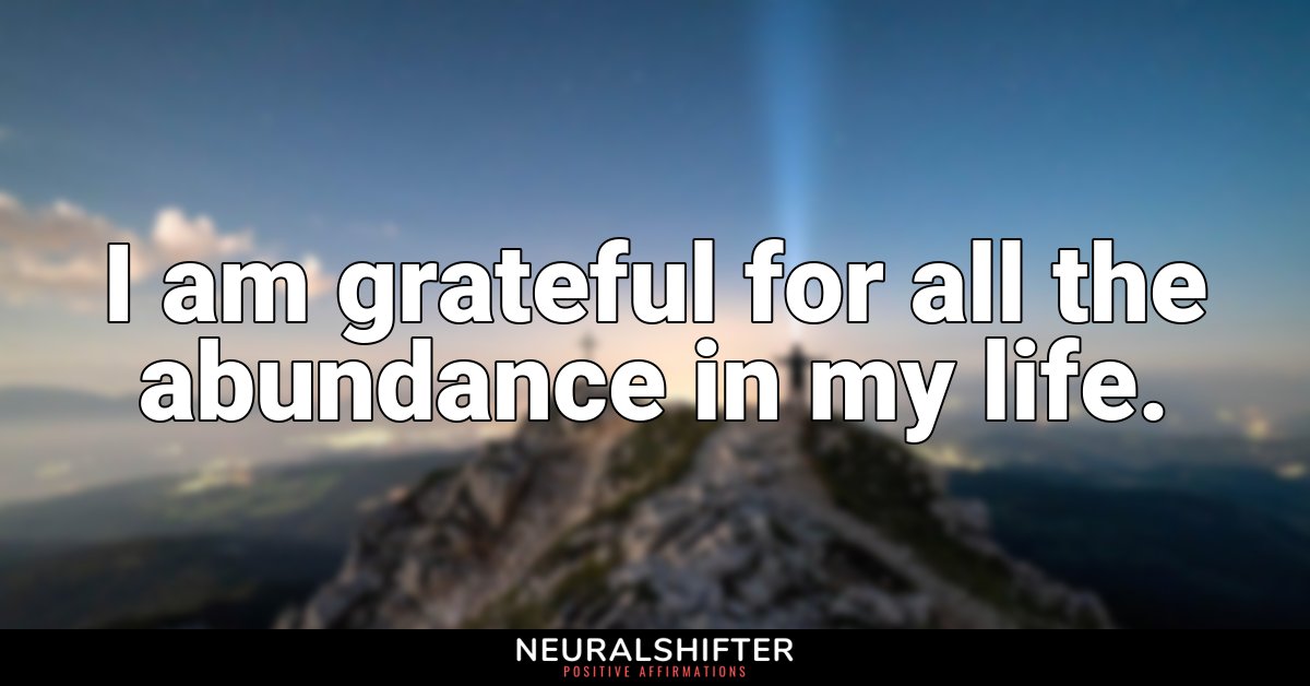 I am grateful for all the abundance in my life.