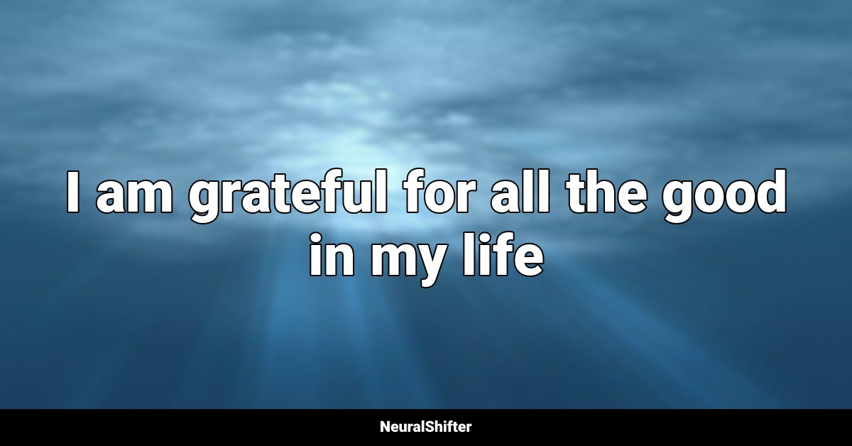 I am grateful for all the good in my life