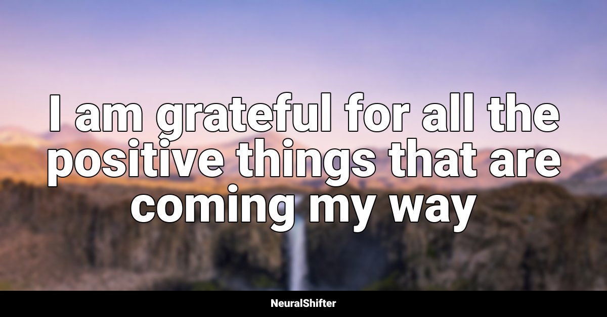 I am grateful for all the positive things that are coming my way
