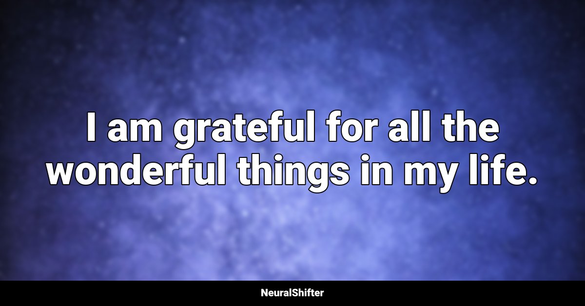 I am grateful for all the wonderful things in my life.