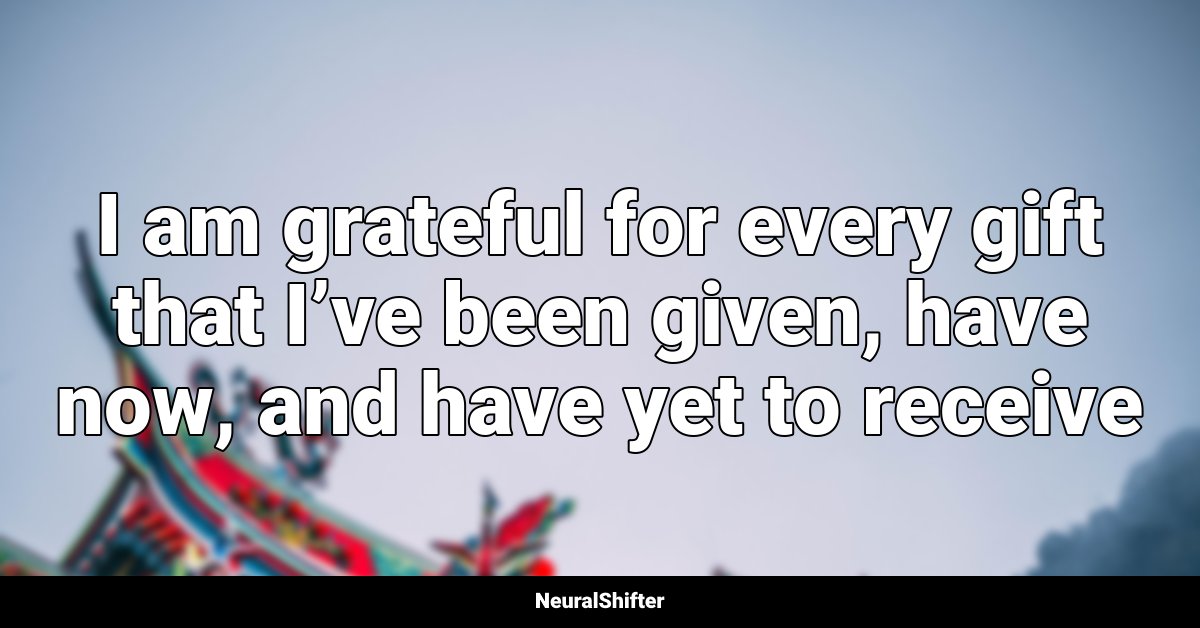I am grateful for every gift that I’ve been given, have now, and have yet to receive