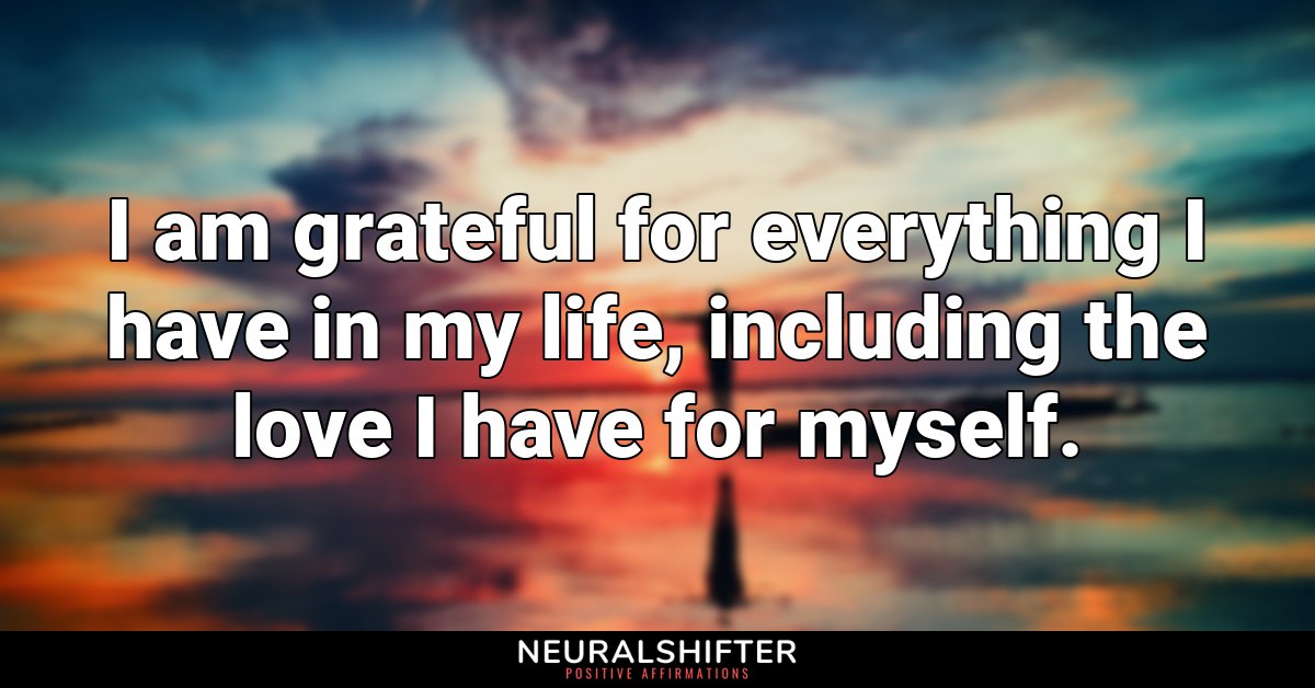 I am grateful for everything I have in my life, including the love I have for myself.
